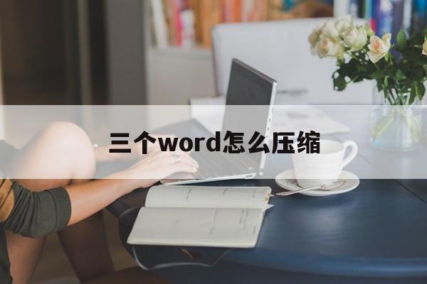 三个word怎么压缩